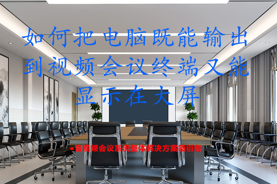 如何把电脑既能输出到视频会议终端又能显示在大屏？无缝分屏协作方案：电脑内容同时传输至会议终端与4K大屏