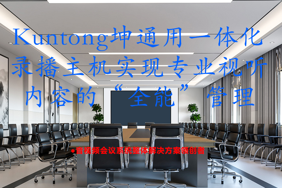 化繁为简：Kuntong坤通用一体化录播主机实现专业视听内容的“全能”管理