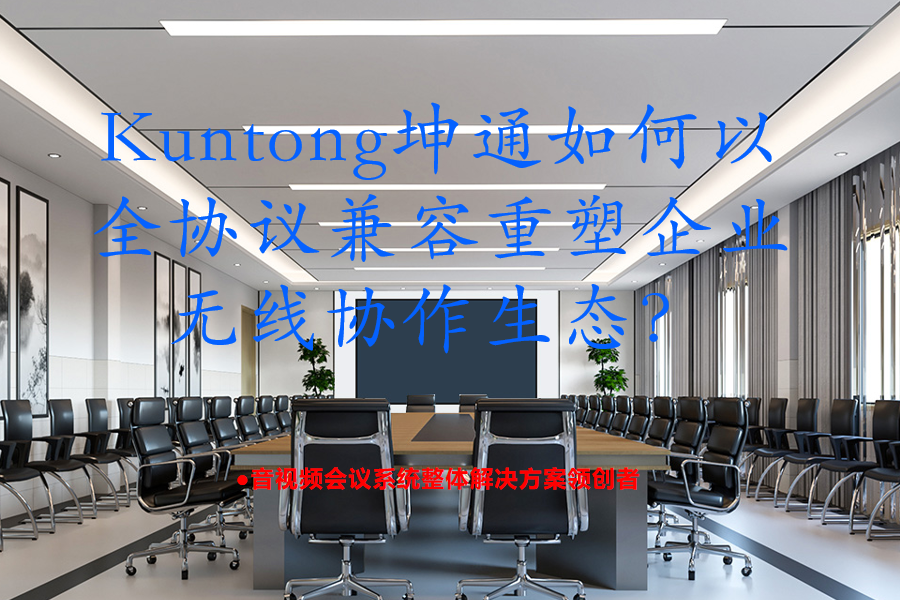 打破投屏壁垒：Kuntong坤通如何以全协议兼容重塑企业无线协作生态？