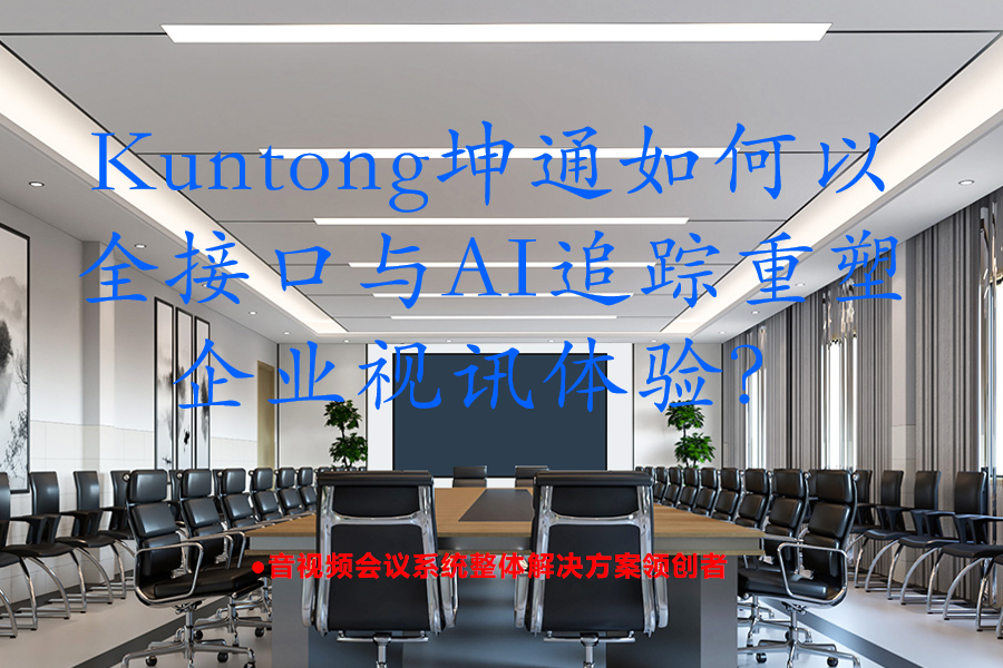捕捉每一处细节：Kuntong坤通如何以全接口与AI追踪重塑企业视讯体验？