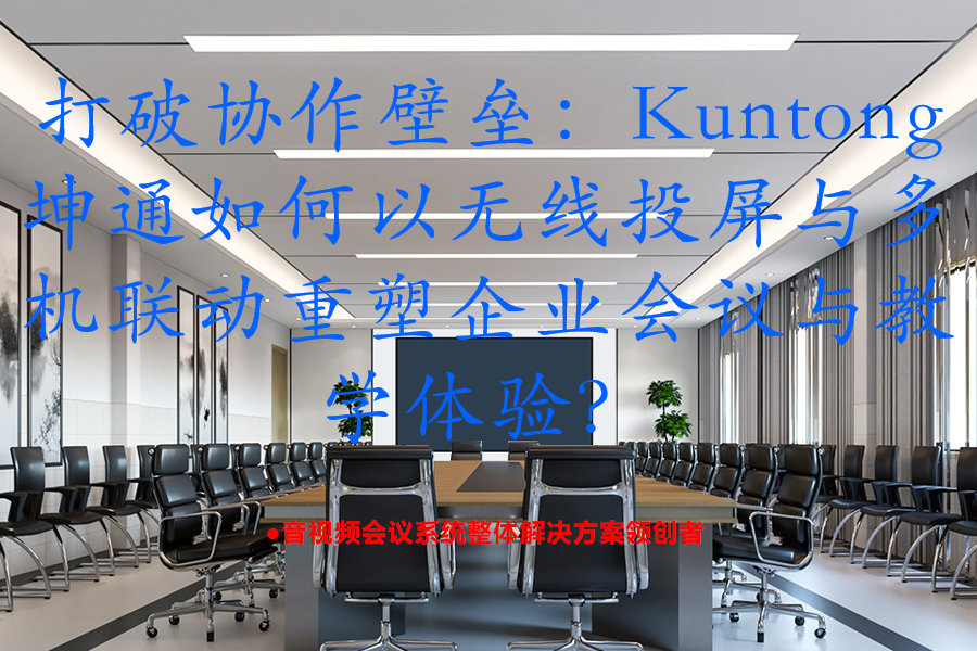 打破协作壁垒：Kuntong坤通如何以无线投屏与多机联动重塑企业会议与教学体验？