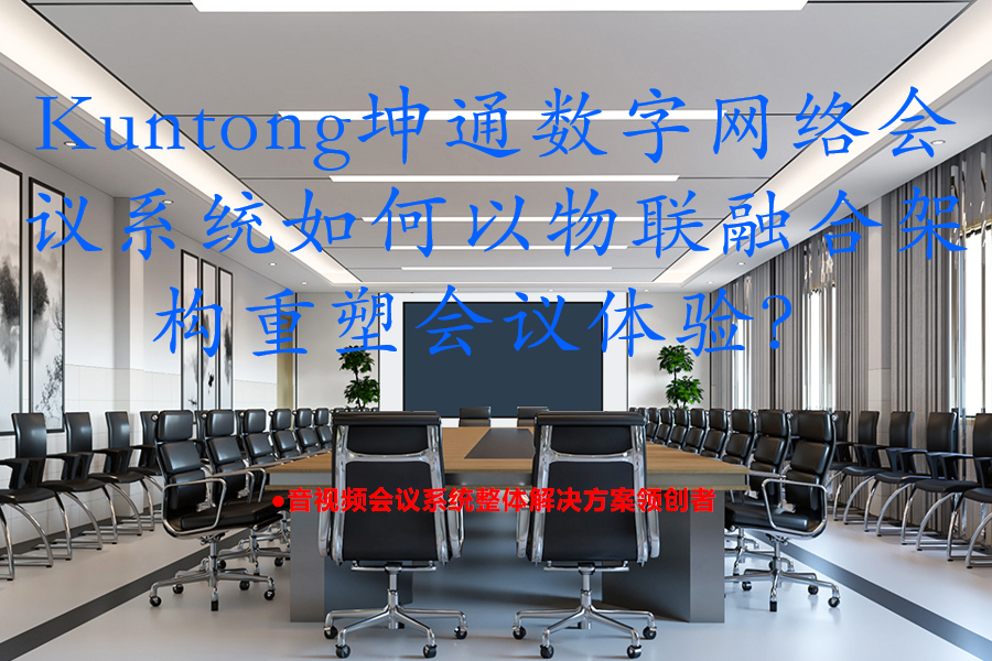 构建智能会议新生态：Kuntong坤通数字网络会议系统如何以物联融合架构重塑会议体验？