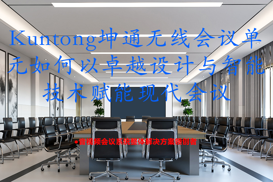 重塑无线会议体验：Kuntong坤通无线会议单元如何以卓越设计与智能技术赋能现代会议