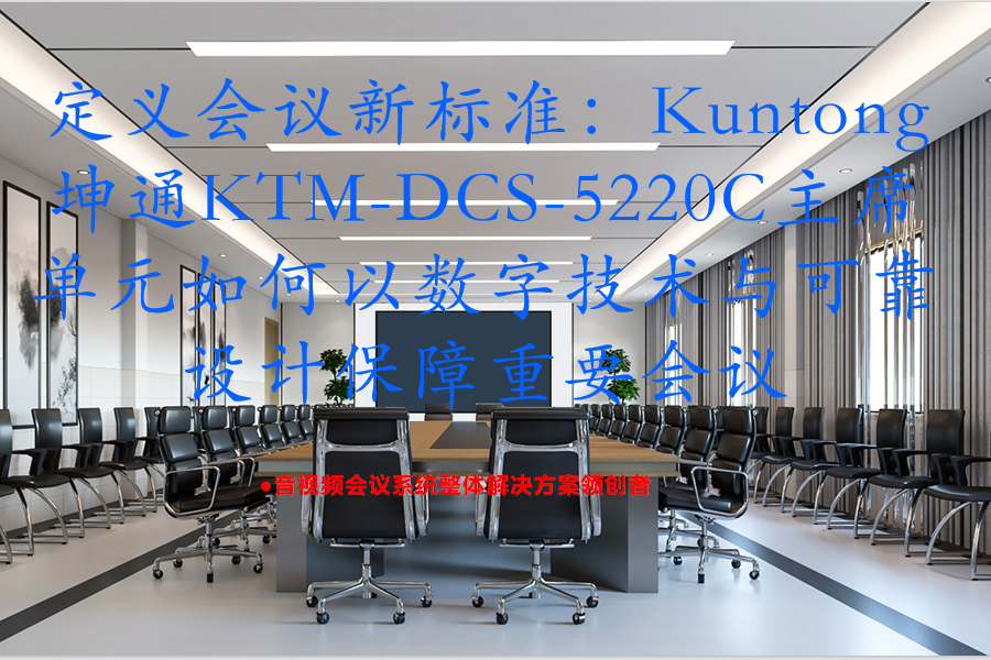 定义会议新标准：Kuntong坤通KTM-DCS-5220C主席单元如何以数字技术与可靠设计保障重要会议