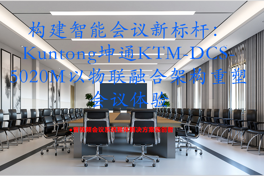 构建智能会议新标杆：Kuntong坤通KTM-DCS-5020M以物联融合架构重塑会议体验