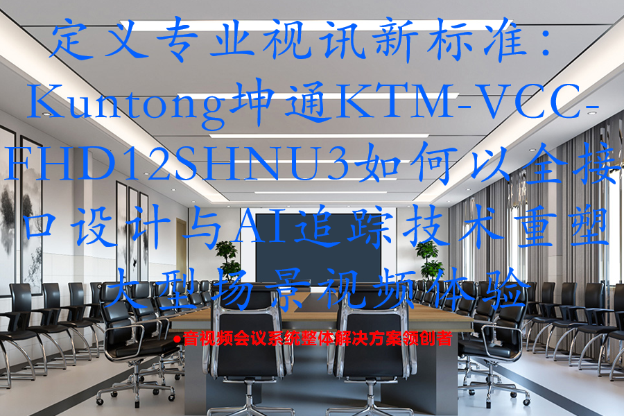 定义专业视讯新标准：Kuntong坤通KTM-VCC-FHD12SHNU3如何以全接口设计与AI追踪技术重塑大型场景视频体验