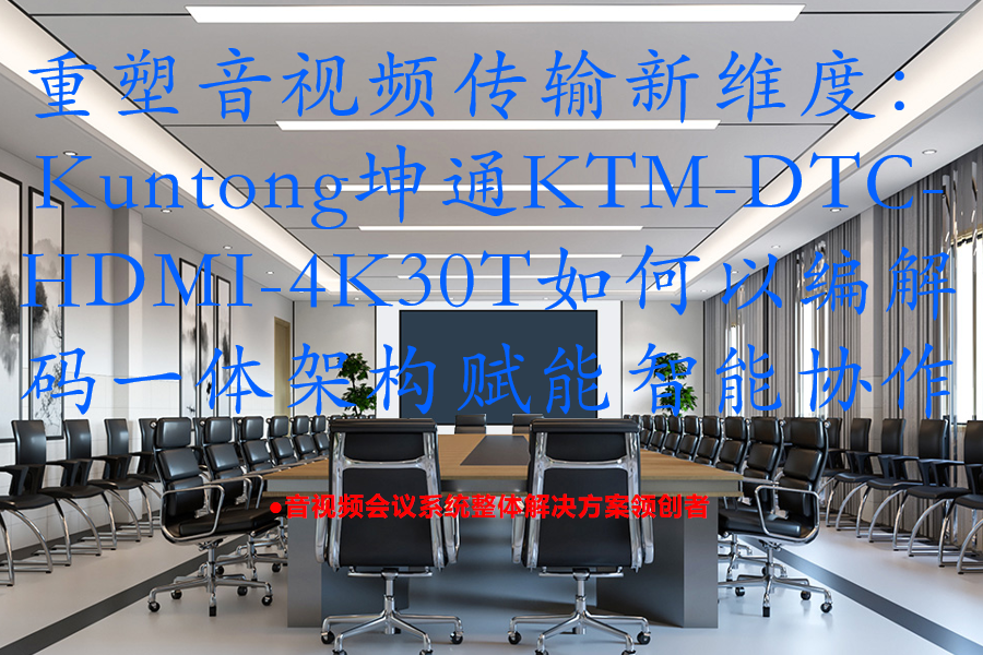 重塑音视频传输新维度：Kuntong坤通KTM-DTC-HDMI-4K30T如何以编解码一体架构赋能智能协作