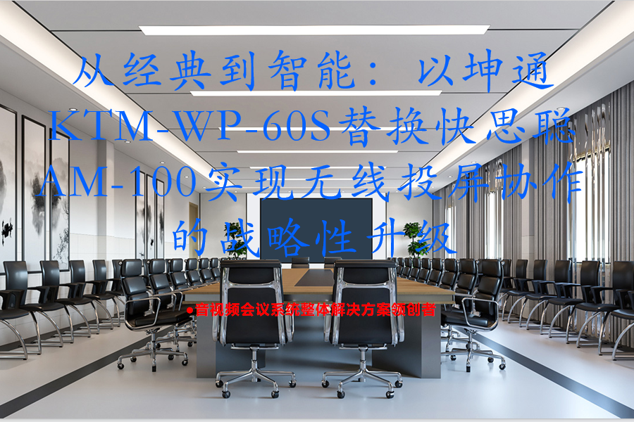 从经典到智能：以坤通KTM-WP-60S替换快思聪 AM-100实现无线投屏协作的战略性升级
